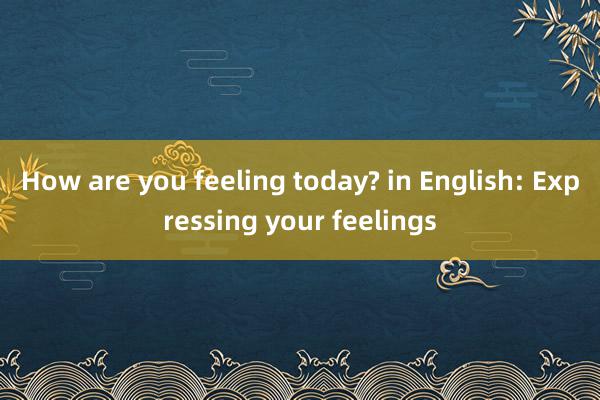 How are you feeling today? in English: Expressing your feelings