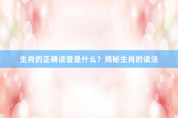生肖的正确读音是什么？揭秘生肖的读法