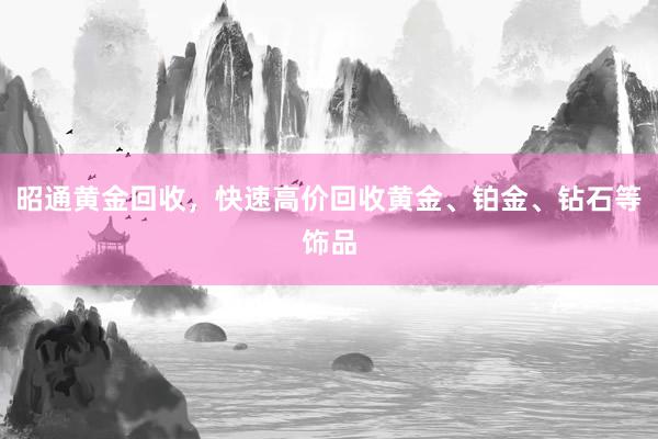 昭通黄金回收，快速高价回收黄金、铂金、钻石等饰品