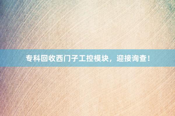 专科回收西门子工控模块，迎接询查！