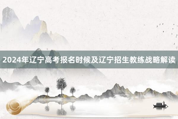 2024年辽宁高考报名时候及辽宁招生教练战略解读